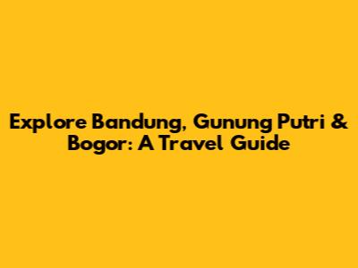 Explore Bandung, Gunung Putri & Bogor: A Travel Guide