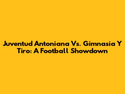 Juventud Antoniana Vs. Gimnasia Y Tiro: A Football Showdown