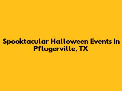 Spooktacular Halloween Events In Pflugerville, TX